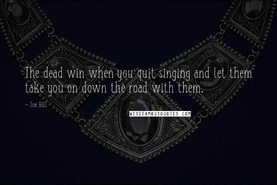Joe Hill Quotes: The dead win when you quit singing and let them take you on down the road with them.