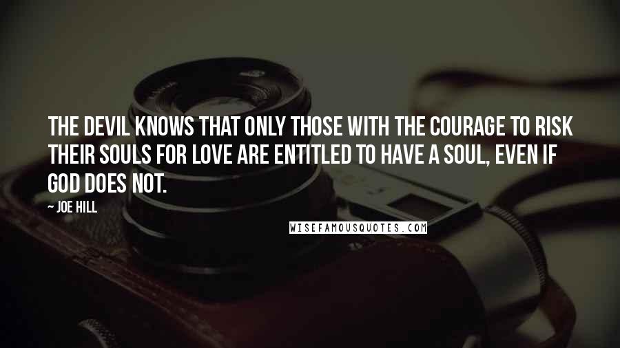Joe Hill Quotes: The Devil knows that only those with the courage to risk their souls for love are entitled to have a soul, even if God does not.