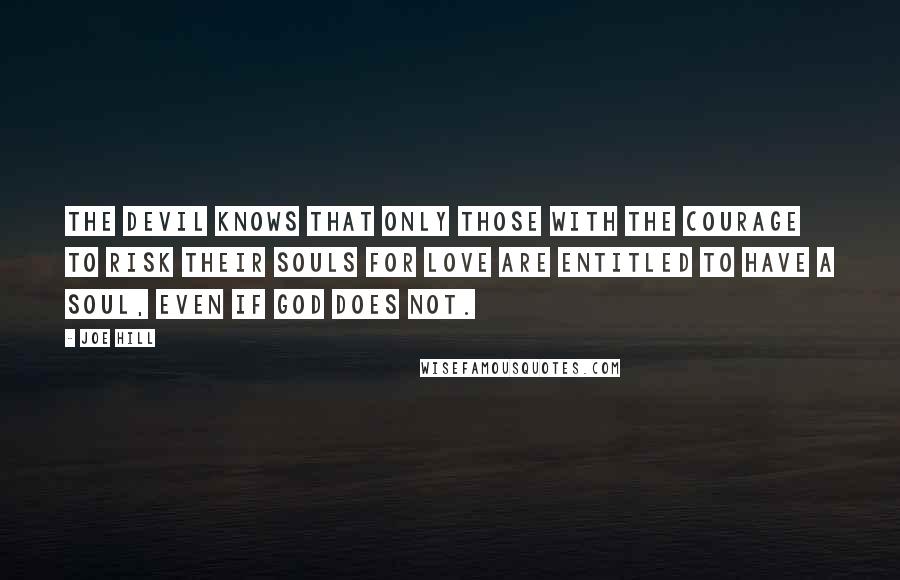 Joe Hill Quotes: The Devil knows that only those with the courage to risk their souls for love are entitled to have a soul, even if God does not.