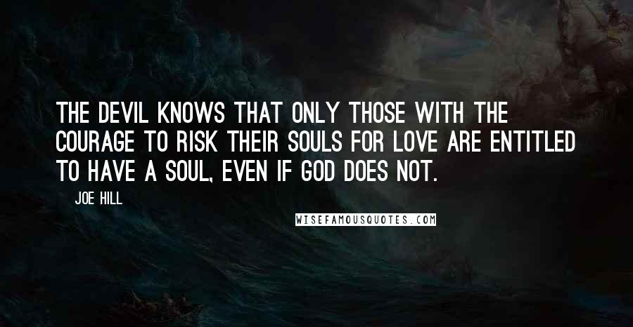 Joe Hill Quotes: The Devil knows that only those with the courage to risk their souls for love are entitled to have a soul, even if God does not.