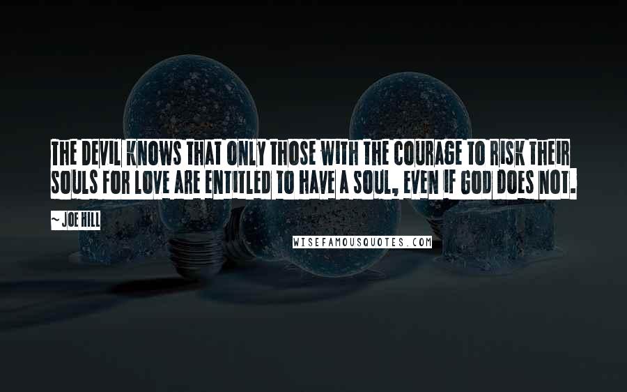 Joe Hill Quotes: The Devil knows that only those with the courage to risk their souls for love are entitled to have a soul, even if God does not.