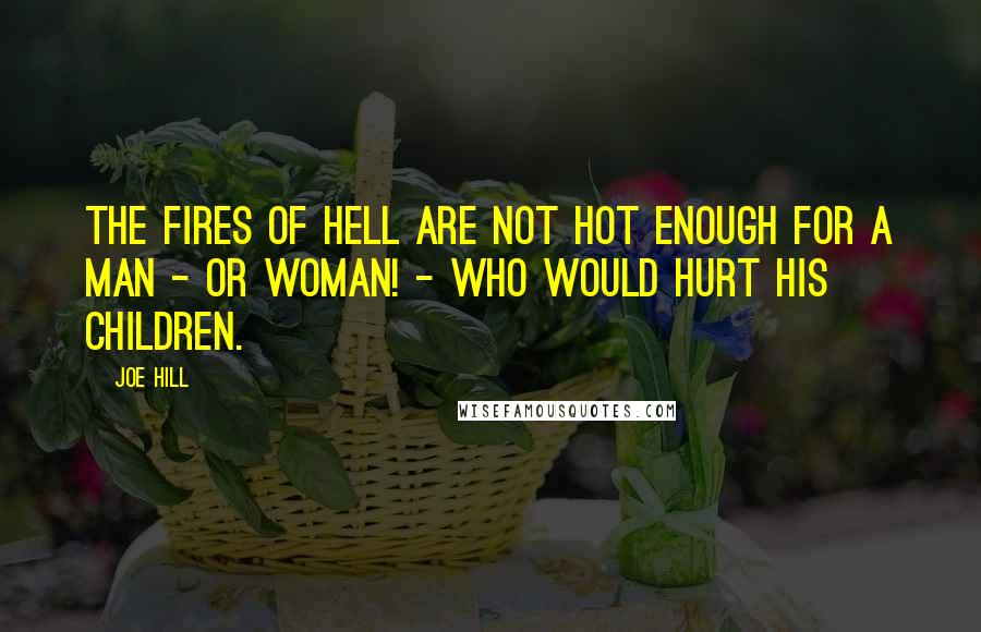 Joe Hill Quotes: The fires of hell are not hot enough for a man - or woman! - who would hurt his children.