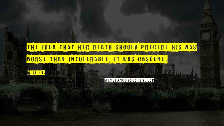 Joe Hill Quotes: The idea that her death should precede his was worse than intolerable, it was obscene.