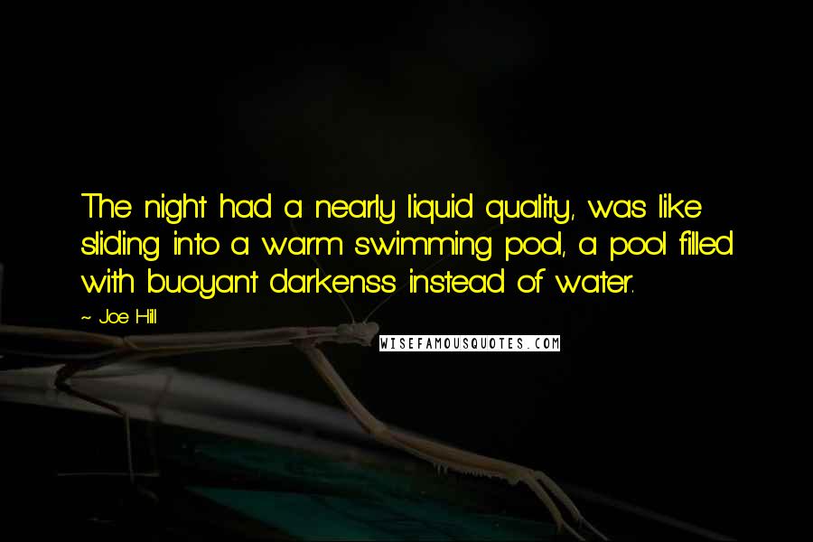 Joe Hill Quotes: The night had a nearly liquid quality, was like sliding into a warm swimming pool, a pool filled with buoyant darkenss instead of water.