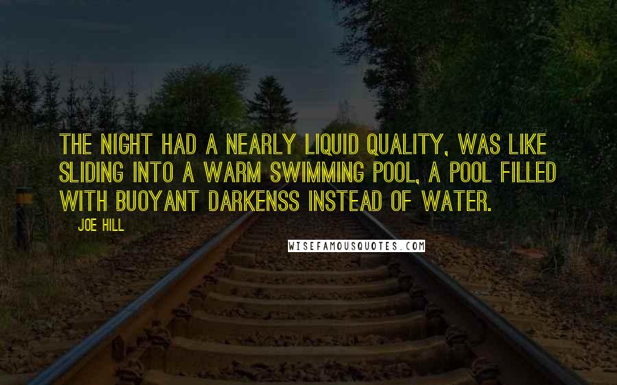 Joe Hill Quotes: The night had a nearly liquid quality, was like sliding into a warm swimming pool, a pool filled with buoyant darkenss instead of water.