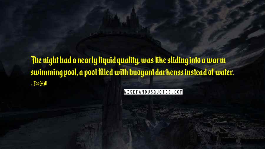 Joe Hill Quotes: The night had a nearly liquid quality, was like sliding into a warm swimming pool, a pool filled with buoyant darkenss instead of water.