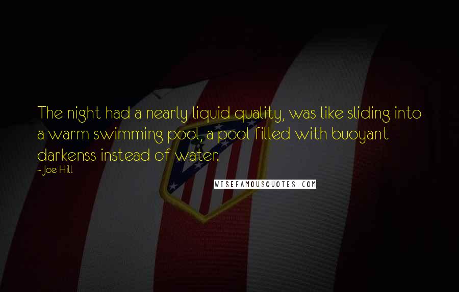 Joe Hill Quotes: The night had a nearly liquid quality, was like sliding into a warm swimming pool, a pool filled with buoyant darkenss instead of water.