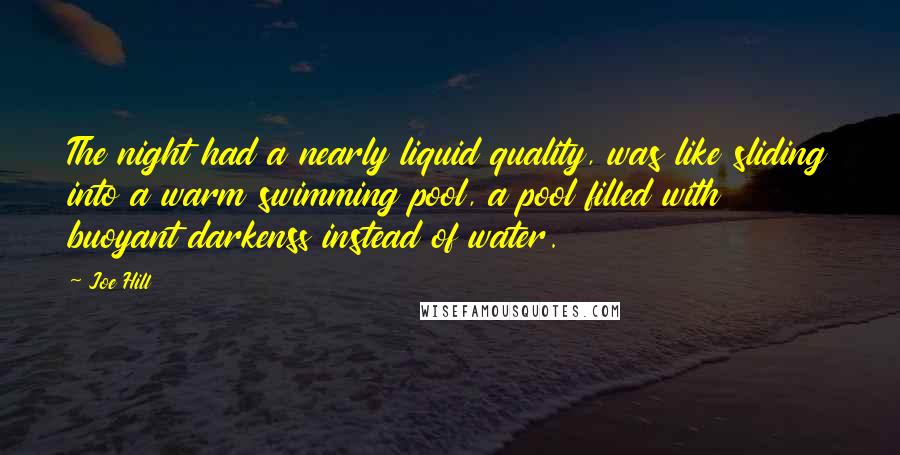 Joe Hill Quotes: The night had a nearly liquid quality, was like sliding into a warm swimming pool, a pool filled with buoyant darkenss instead of water.