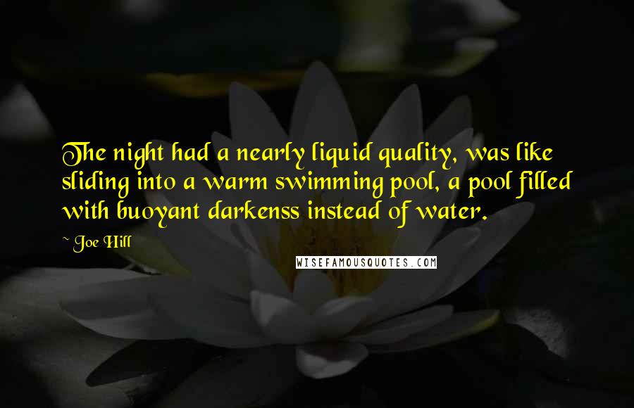 Joe Hill Quotes: The night had a nearly liquid quality, was like sliding into a warm swimming pool, a pool filled with buoyant darkenss instead of water.