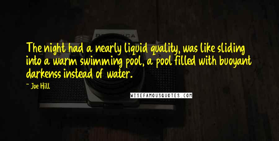 Joe Hill Quotes: The night had a nearly liquid quality, was like sliding into a warm swimming pool, a pool filled with buoyant darkenss instead of water.