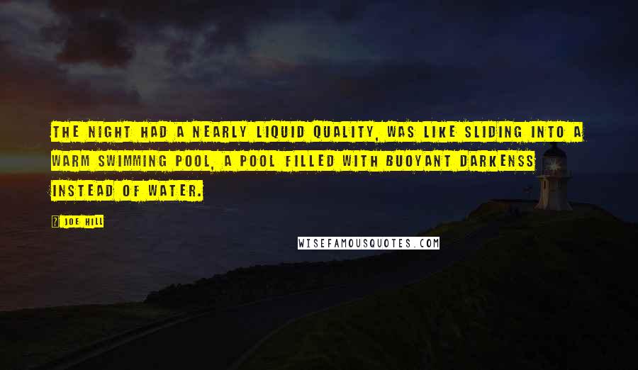 Joe Hill Quotes: The night had a nearly liquid quality, was like sliding into a warm swimming pool, a pool filled with buoyant darkenss instead of water.