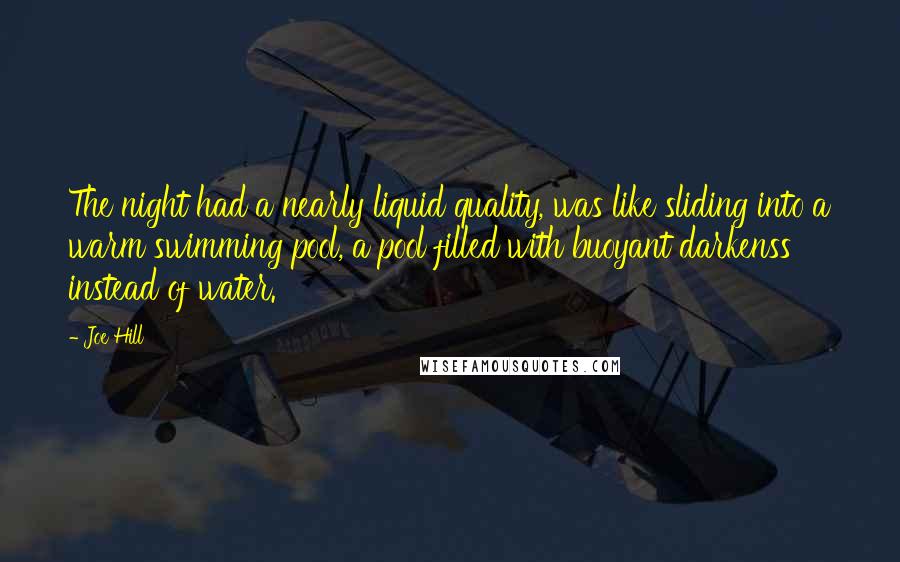 Joe Hill Quotes: The night had a nearly liquid quality, was like sliding into a warm swimming pool, a pool filled with buoyant darkenss instead of water.