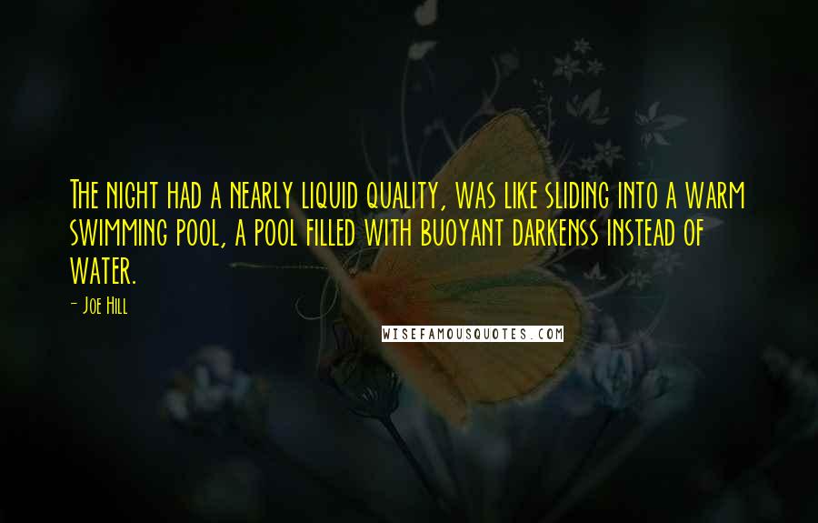 Joe Hill Quotes: The night had a nearly liquid quality, was like sliding into a warm swimming pool, a pool filled with buoyant darkenss instead of water.