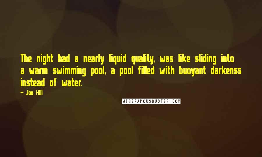 Joe Hill Quotes: The night had a nearly liquid quality, was like sliding into a warm swimming pool, a pool filled with buoyant darkenss instead of water.