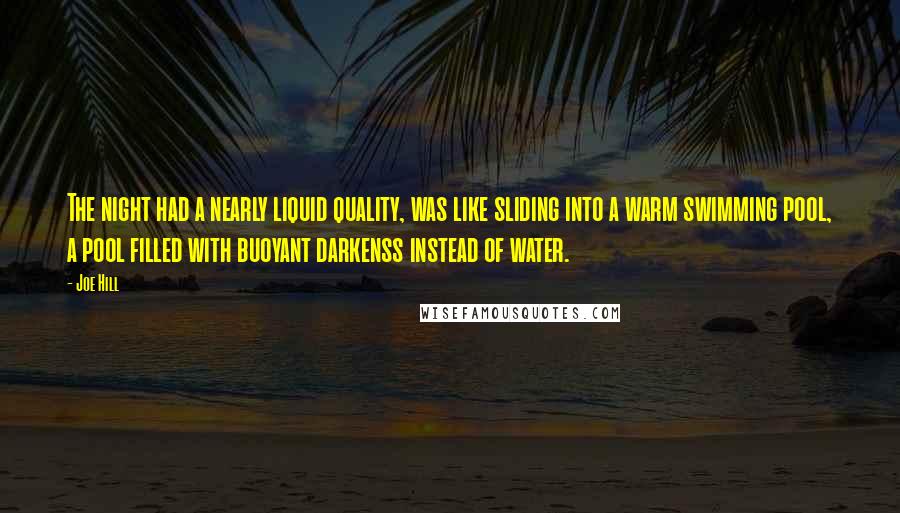 Joe Hill Quotes: The night had a nearly liquid quality, was like sliding into a warm swimming pool, a pool filled with buoyant darkenss instead of water.