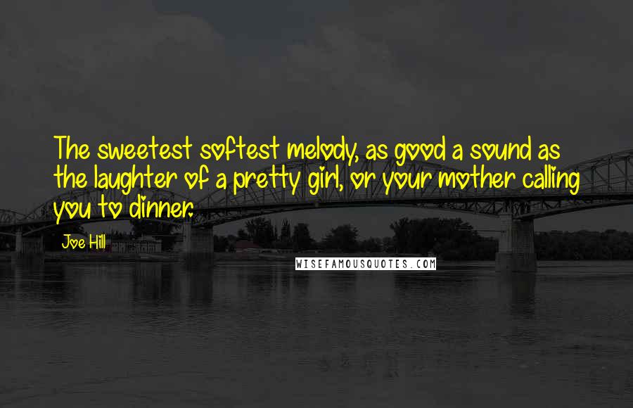 Joe Hill Quotes: The sweetest softest melody, as good a sound as the laughter of a pretty girl, or your mother calling you to dinner.