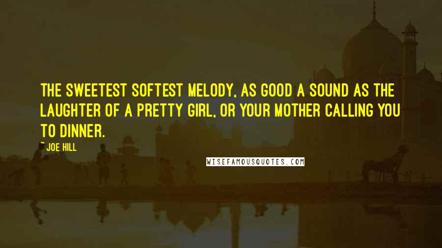 Joe Hill Quotes: The sweetest softest melody, as good a sound as the laughter of a pretty girl, or your mother calling you to dinner.