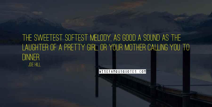 Joe Hill Quotes: The sweetest softest melody, as good a sound as the laughter of a pretty girl, or your mother calling you to dinner.