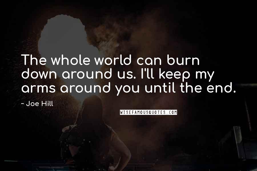 Joe Hill Quotes: The whole world can burn down around us. I'll keep my arms around you until the end.