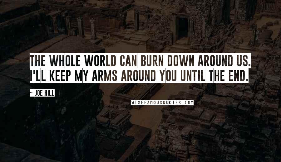 Joe Hill Quotes: The whole world can burn down around us. I'll keep my arms around you until the end.