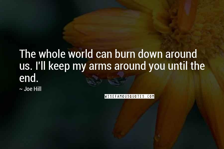 Joe Hill Quotes: The whole world can burn down around us. I'll keep my arms around you until the end.