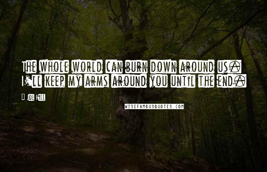 Joe Hill Quotes: The whole world can burn down around us. I'll keep my arms around you until the end.