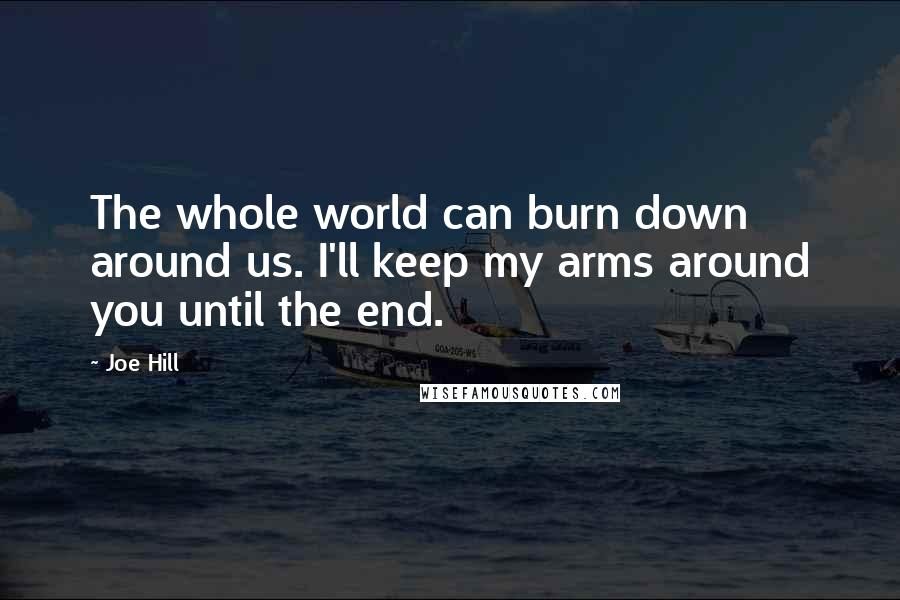 Joe Hill Quotes: The whole world can burn down around us. I'll keep my arms around you until the end.