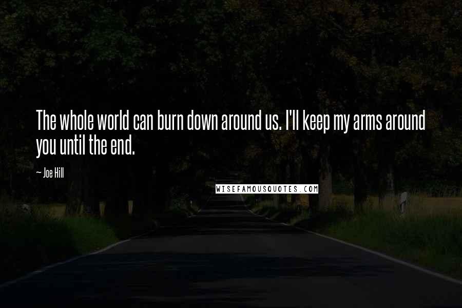 Joe Hill Quotes: The whole world can burn down around us. I'll keep my arms around you until the end.