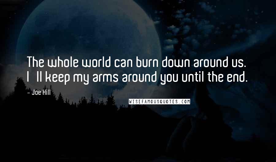 Joe Hill Quotes: The whole world can burn down around us. I'll keep my arms around you until the end.