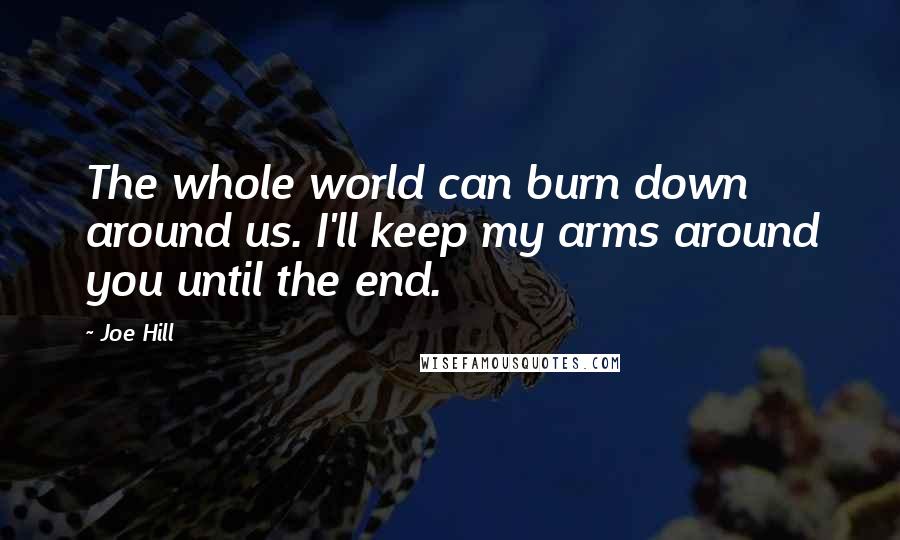 Joe Hill Quotes: The whole world can burn down around us. I'll keep my arms around you until the end.