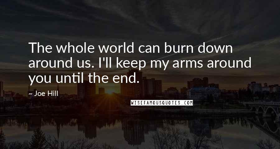 Joe Hill Quotes: The whole world can burn down around us. I'll keep my arms around you until the end.