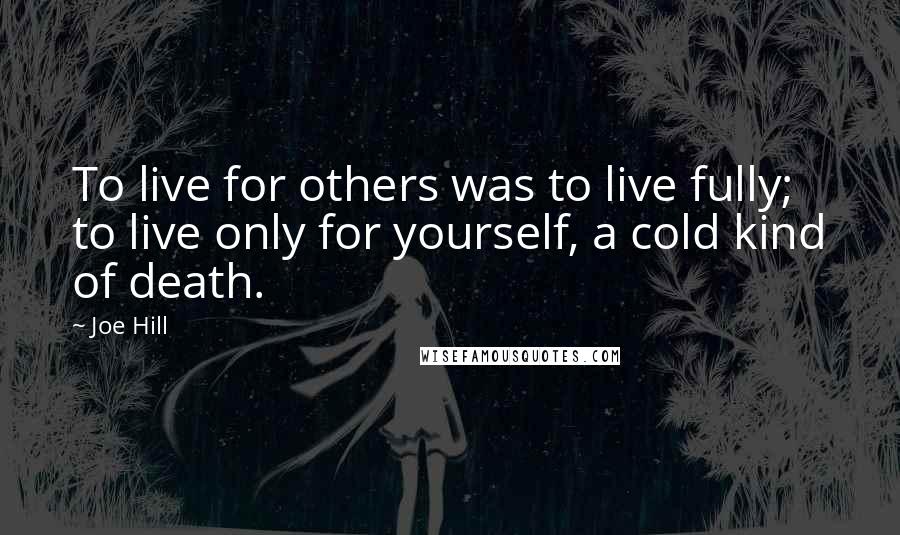 Joe Hill Quotes: To live for others was to live fully; to live only for yourself, a cold kind of death.