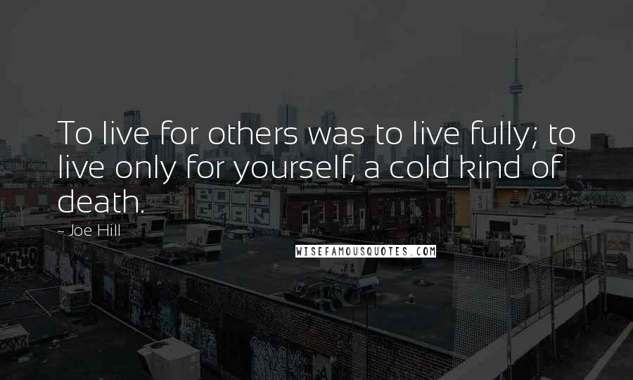 Joe Hill Quotes: To live for others was to live fully; to live only for yourself, a cold kind of death.