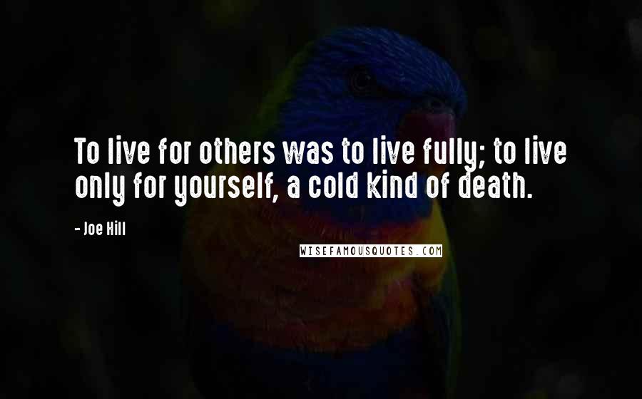 Joe Hill Quotes: To live for others was to live fully; to live only for yourself, a cold kind of death.