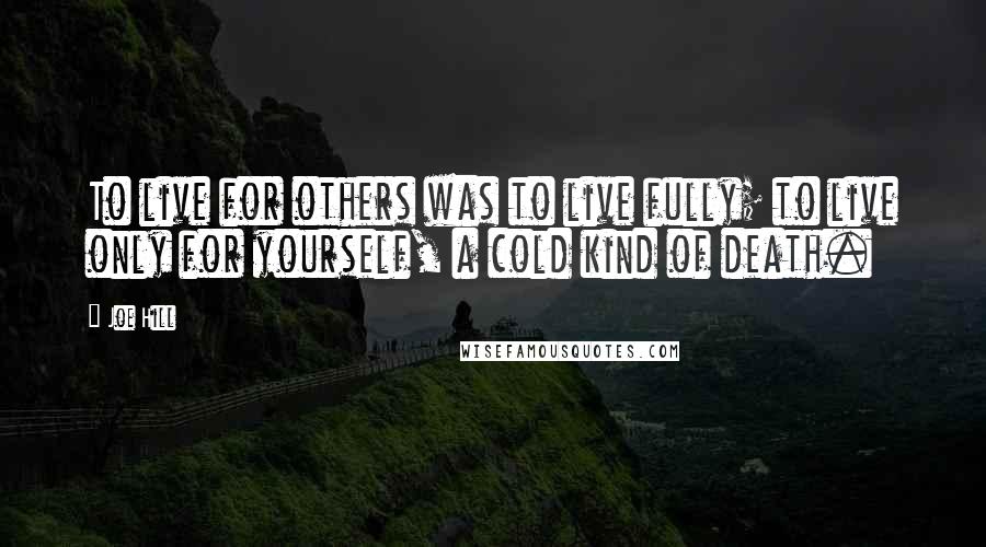 Joe Hill Quotes: To live for others was to live fully; to live only for yourself, a cold kind of death.