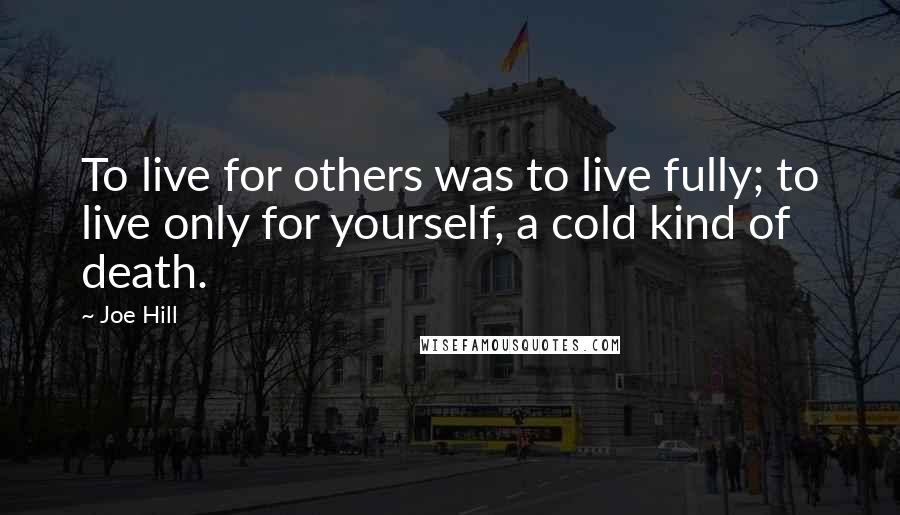 Joe Hill Quotes: To live for others was to live fully; to live only for yourself, a cold kind of death.