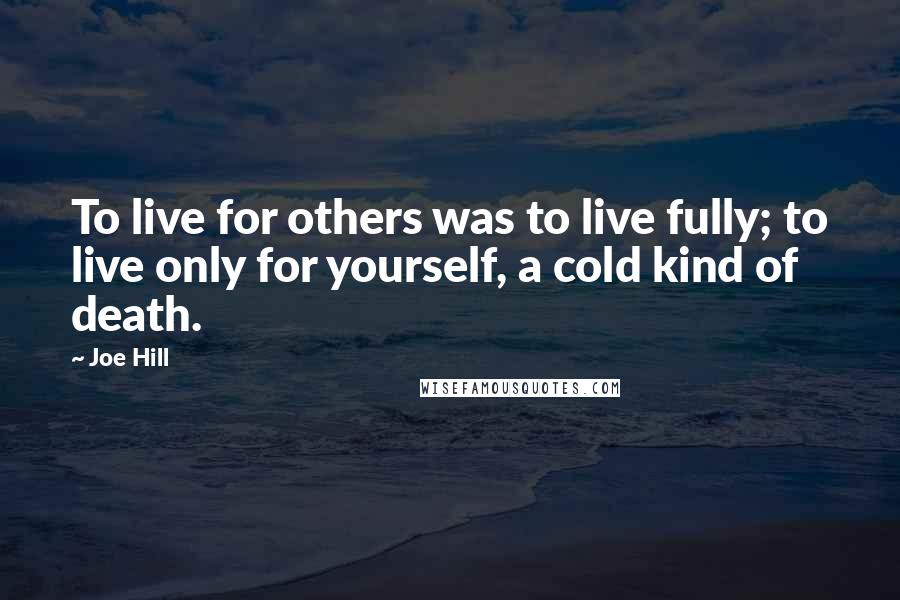 Joe Hill Quotes: To live for others was to live fully; to live only for yourself, a cold kind of death.