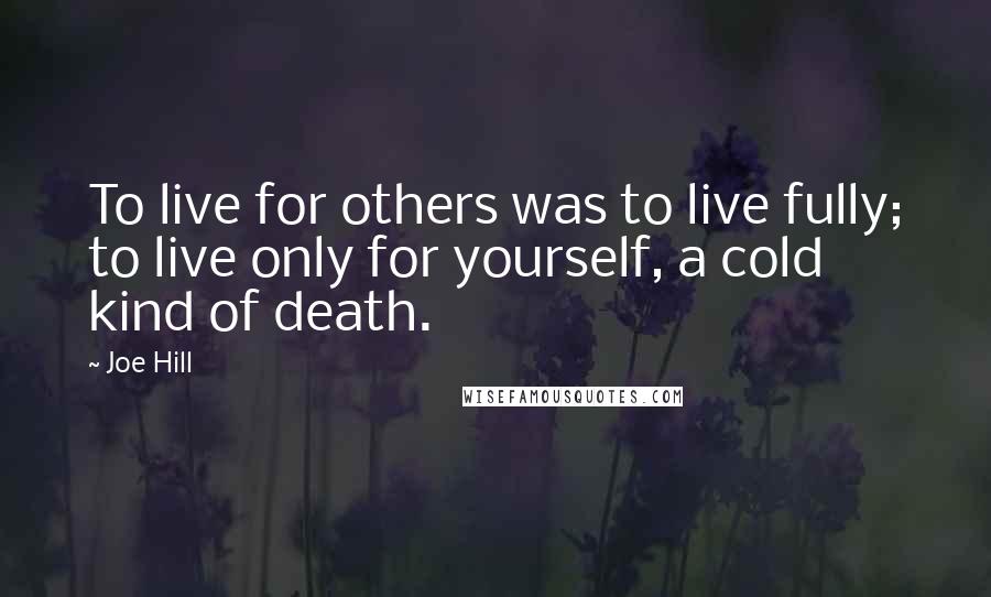 Joe Hill Quotes: To live for others was to live fully; to live only for yourself, a cold kind of death.