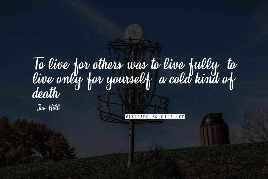 Joe Hill Quotes: To live for others was to live fully; to live only for yourself, a cold kind of death.