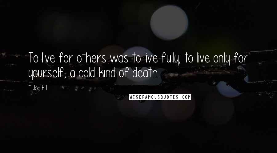 Joe Hill Quotes: To live for others was to live fully; to live only for yourself, a cold kind of death.