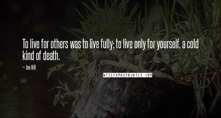 Joe Hill Quotes: To live for others was to live fully; to live only for yourself, a cold kind of death.