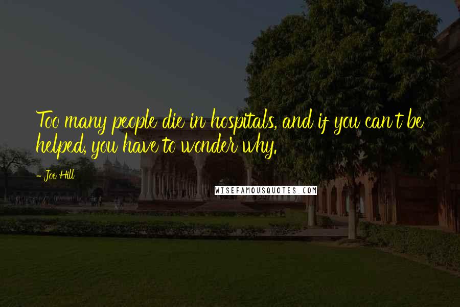 Joe Hill Quotes: Too many people die in hospitals, and if you can't be helped, you have to wonder why.