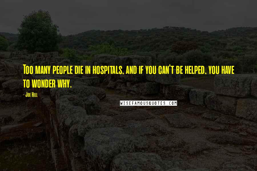 Joe Hill Quotes: Too many people die in hospitals, and if you can't be helped, you have to wonder why.