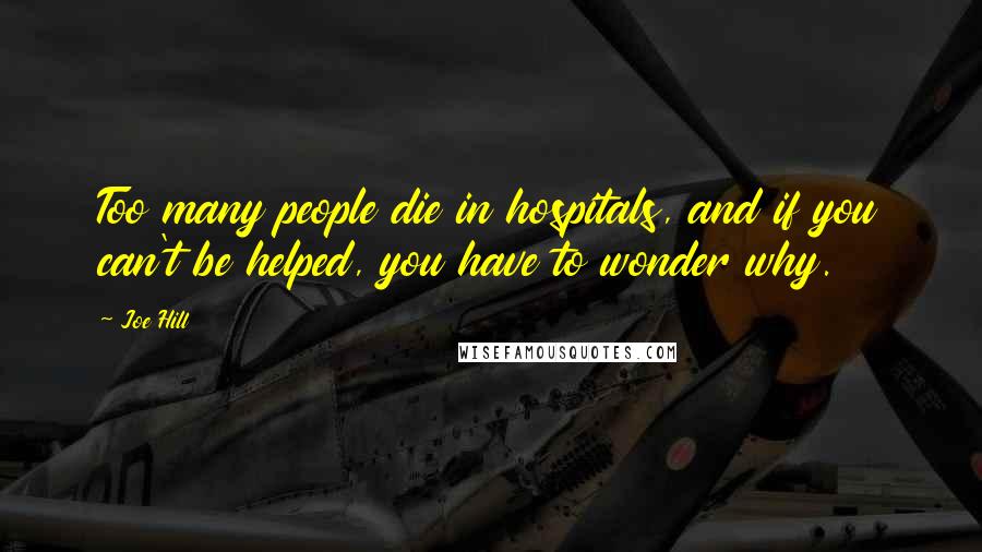 Joe Hill Quotes: Too many people die in hospitals, and if you can't be helped, you have to wonder why.