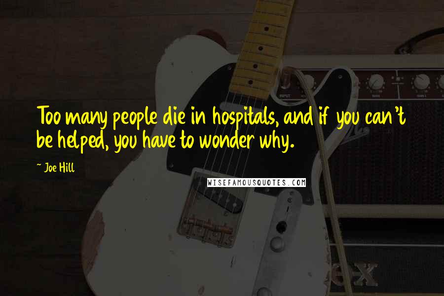 Joe Hill Quotes: Too many people die in hospitals, and if you can't be helped, you have to wonder why.