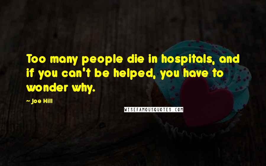 Joe Hill Quotes: Too many people die in hospitals, and if you can't be helped, you have to wonder why.