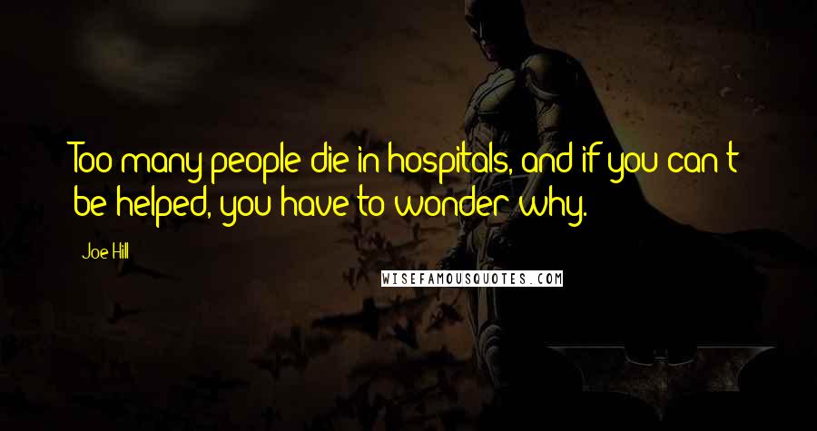 Joe Hill Quotes: Too many people die in hospitals, and if you can't be helped, you have to wonder why.