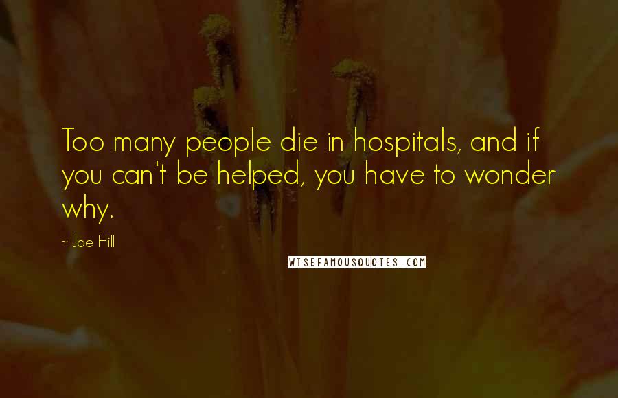Joe Hill Quotes: Too many people die in hospitals, and if you can't be helped, you have to wonder why.