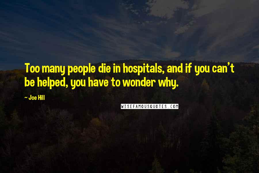 Joe Hill Quotes: Too many people die in hospitals, and if you can't be helped, you have to wonder why.
