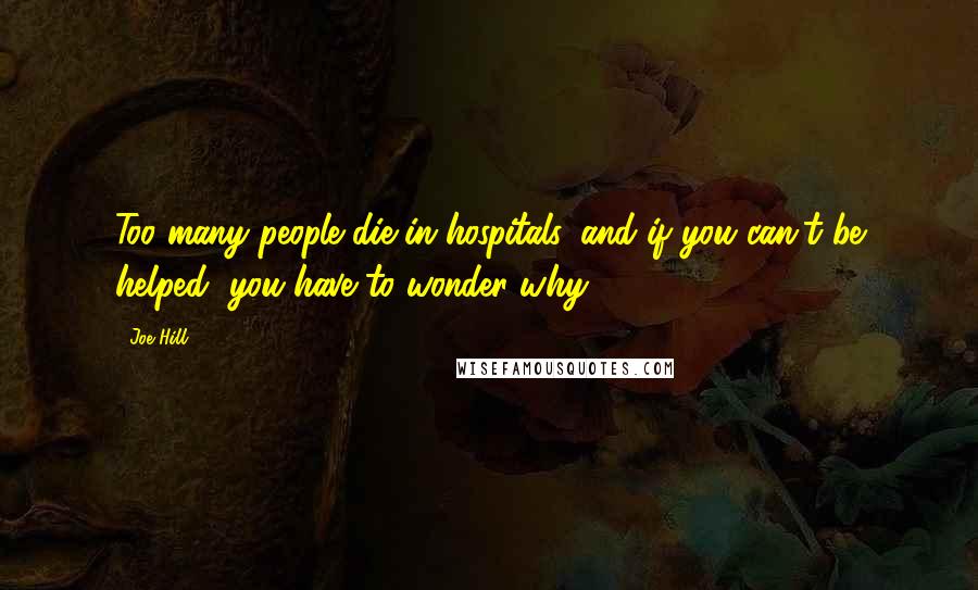 Joe Hill Quotes: Too many people die in hospitals, and if you can't be helped, you have to wonder why.